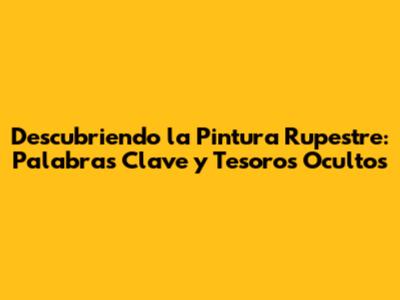 Descubriendo la Pintura Rupestre: Palabras Clave y Tesoros Ocultos