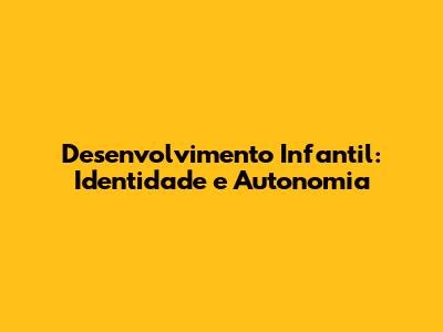 Desenvolvimento Infantil: Identidade e Autonomia