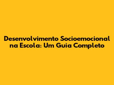 Desenvolvimento Socioemocional na Escola: Um Guia Completo
