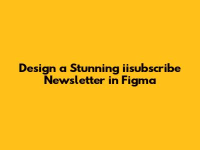 Design a Stunning iisubscribe Newsletter in Figma