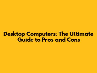 Desktop Computers: The Ultimate Guide to Pros and Cons