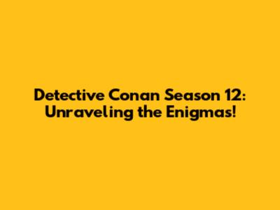Detective Conan Season 12: Unraveling the Enigmas!