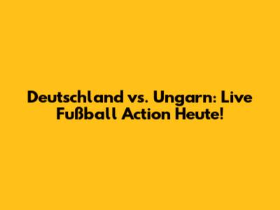 Deutschland vs. Ungarn: Live Fußball Action Heute!