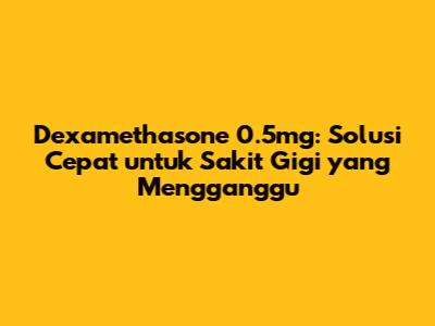 Dexamethasone 0.5mg: Solusi Cepat untuk Sakit Gigi yang Mengganggu