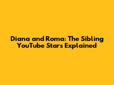 Diana and Roma: The Sibling YouTube Stars Explained