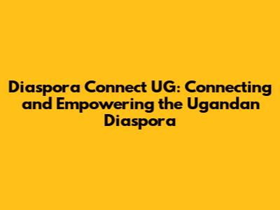 Diaspora Connect UG: Connecting and Empowering the Ugandan Diaspora