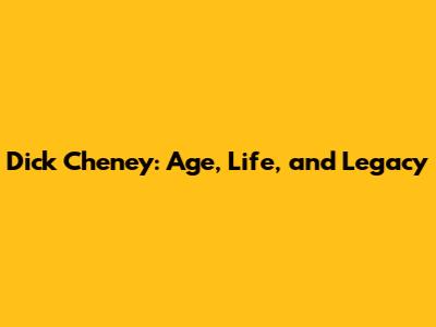Dick Cheney: Age, Life, and Legacy