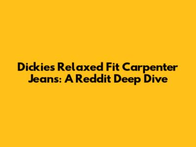 Dickies Relaxed Fit Carpenter Jeans: A Reddit Deep Dive