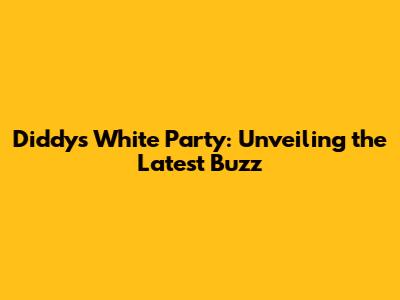 Diddy's White Party: Unveiling the Latest Buzz