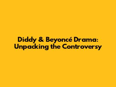 Diddy & Beyoncé Drama: Unpacking the Controversy