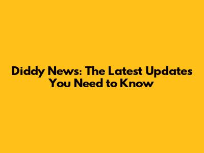 Diddy News: The Latest Updates You Need to Know