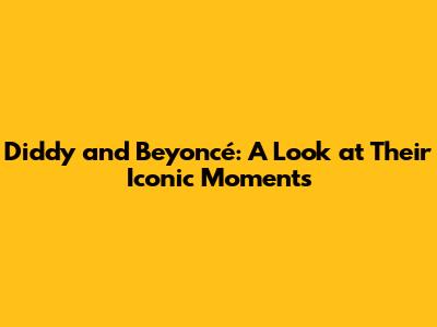 Diddy and Beyoncé: A Look at Their Iconic Moments