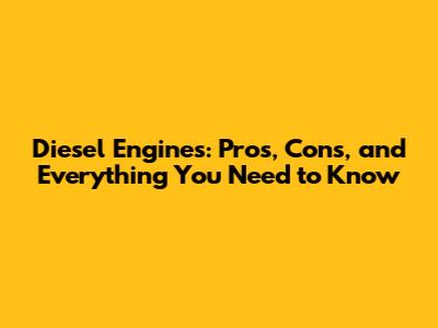 Diesel Engines: Pros, Cons, and Everything You Need to Know