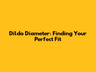 Dildo Diameter: Finding Your Perfect Fit