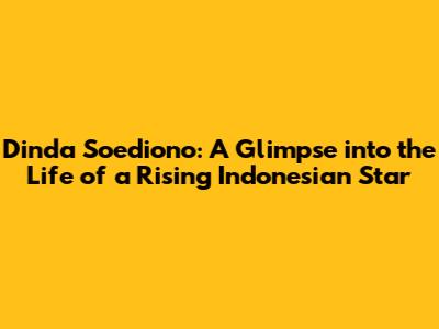 Dinda Soediono: A Glimpse into the Life of a Rising Indonesian Star