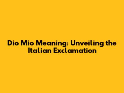 Dio Mio Meaning: Unveiling the Italian Exclamation