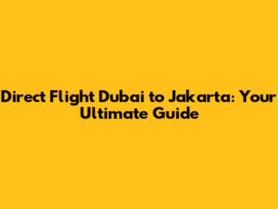 Direct Flight Dubai to Jakarta: Your Ultimate Guide