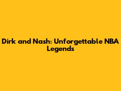 Dirk and Nash: Unforgettable NBA Legends