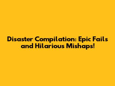 Disaster Compilation: Epic Fails and Hilarious Mishaps!
