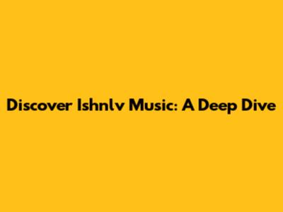 Discover Ishnlv Music: A Deep Dive