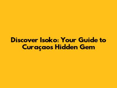 Discover Isoko: Your Guide to Curaçao's Hidden Gem