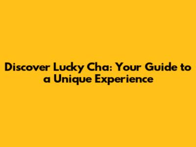 Discover Lucky Cha: Your Guide to a Unique Experience