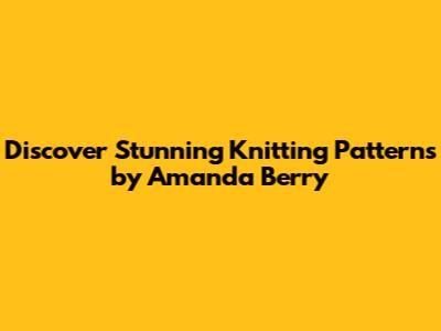 Discover Stunning Knitting Patterns by Amanda Berry