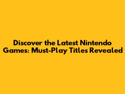 Discover the Latest Nintendo Games: Must-Play Titles Revealed