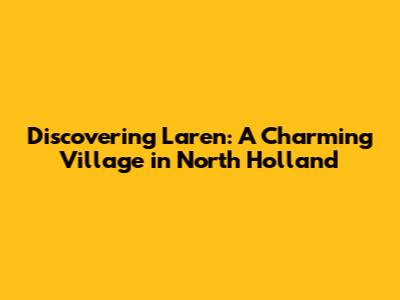 Discovering Laren: A Charming Village in North Holland