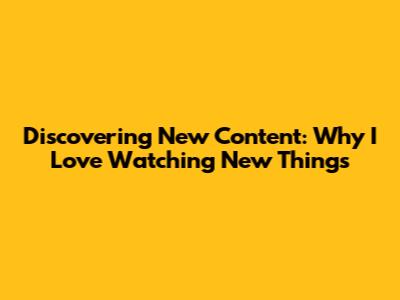 Discovering New Content: Why I Love Watching New Things