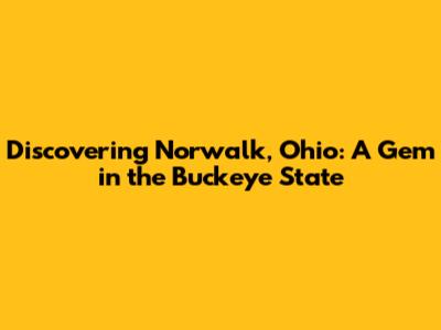 Discovering Norwalk, Ohio: A Gem in the Buckeye State
