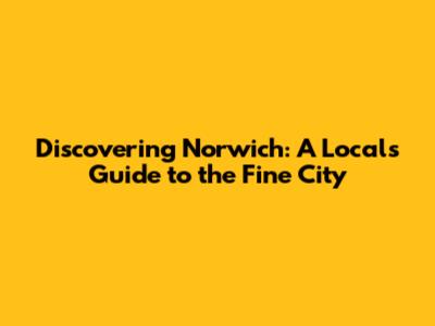 Discovering Norwich: A Local's Guide to the Fine City