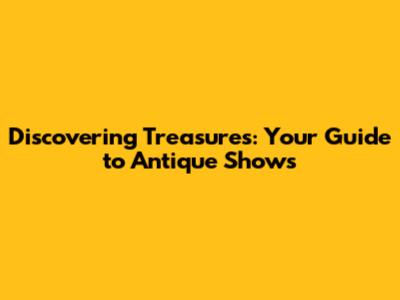 Discovering Treasures: Your Guide to Antique Shows