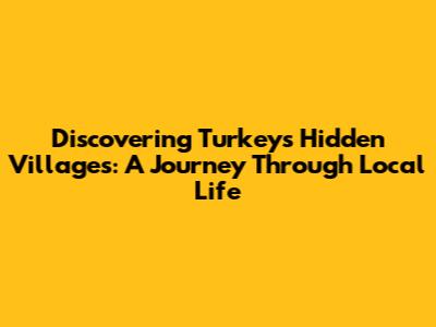 Discovering Turkey's Hidden Villages: A Journey Through Local Life