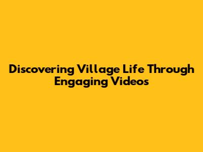 Discovering Village Life Through Engaging Videos