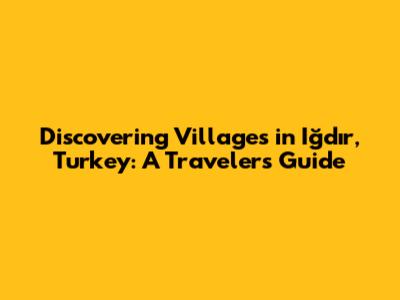 Discovering Villages in Iğdır, Turkey: A Traveler's Guide