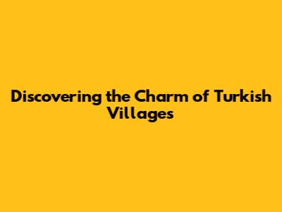 Discovering the Charm of Turkish Villages