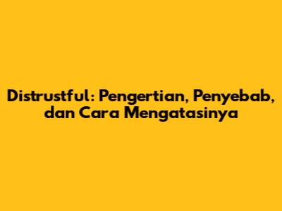 Distrustful: Pengertian, Penyebab, dan Cara Mengatasinya
