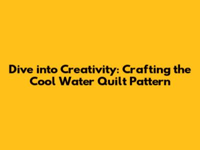 Dive into Creativity: Crafting the Cool Water Quilt Pattern