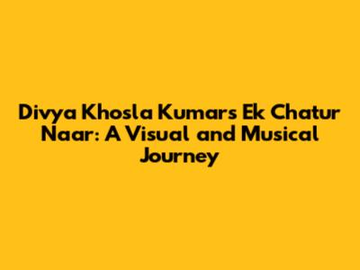 Divya Khosla Kumar's 'Ek Chatur Naar': A Visual and Musical Journey