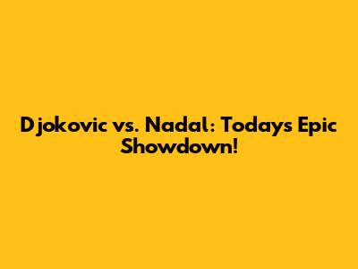Djokovic vs. Nadal: Today's Epic Showdown!