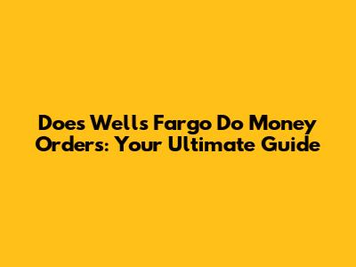 Does Wells Fargo Do Money Orders: Your Ultimate Guide