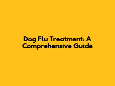 Dog Flu Treatment: A Comprehensive Guide
