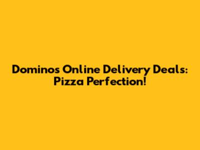 Dominos Online Delivery Deals: Pizza Perfection!