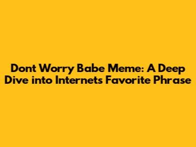 Don't Worry Babe Meme: A Deep Dive into Internet's Favorite Phrase