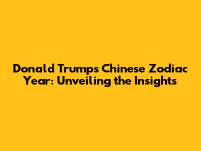 Donald Trump's Chinese Zodiac Year: Unveiling the Insights