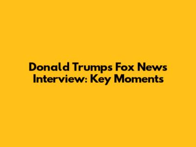 Donald Trump's Fox News Interview: Key Moments