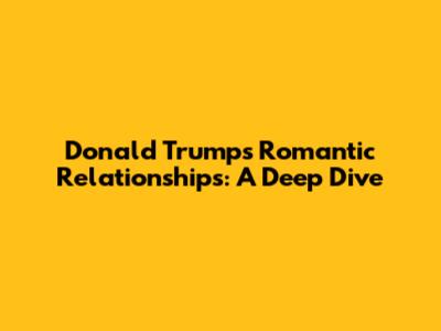 Donald Trump's Romantic Relationships: A Deep Dive
