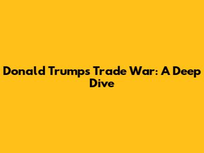 Donald Trump's Trade War: A Deep Dive
