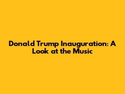 Donald Trump Inauguration: A Look at the Music